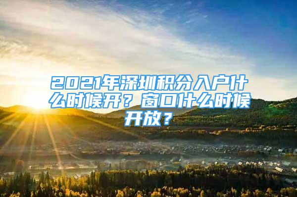 2021年深圳积分入户什么时候开？窗口什么时候开放？