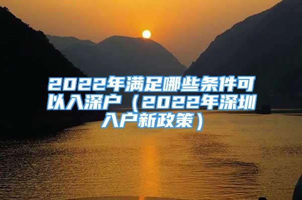 2022年满足哪些条件可以入深户（2022年深圳入户新政策）