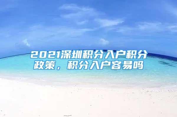 2021深圳积分入户积分政策，积分入户容易吗