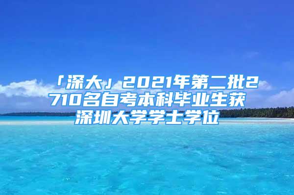 「深大」2021年第二批2710名自考本科毕业生获深圳大学学士学位