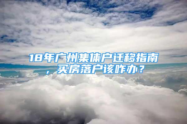 18年广州集体户迁移指南，买房落户该咋办？