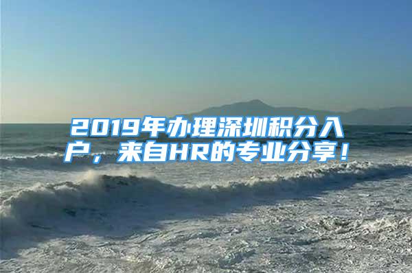 2019年办理深圳积分入户，来自HR的专业分享！