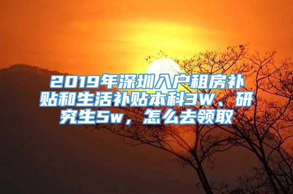 2019年深圳入户租房补贴和生活补贴本科3W、研究生5w，怎么去领取