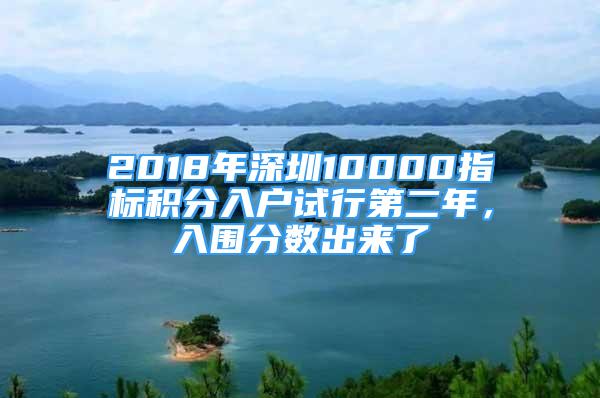 2018年深圳10000指标积分入户试行第二年，入围分数出来了