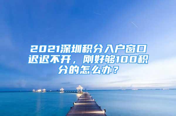 2021深圳积分入户窗口迟迟不开，刚好够100积分的怎么办？