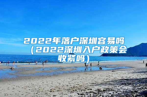 2022年落户深圳容易吗（2022深圳入户政策会收紧吗）