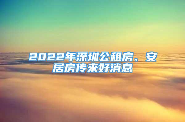 2022年深圳公租房、安居房传来好消息