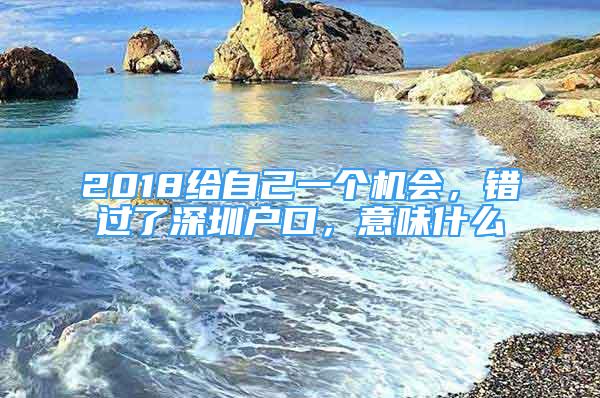 2018给自己一个机会，错过了深圳户口，意味什么