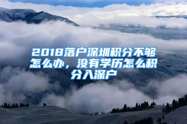 2018落户深圳积分不够怎么办，没有学历怎么积分入深户