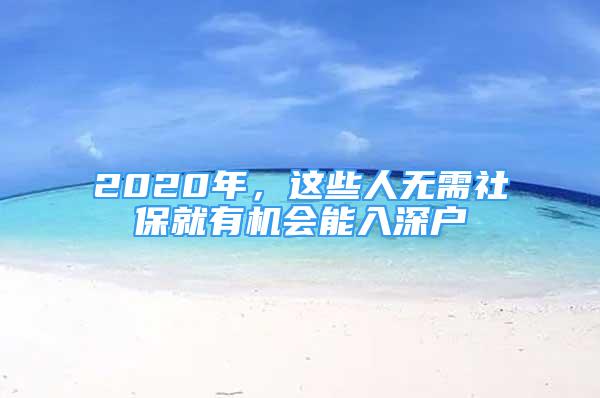 2020年，这些人无需社保就有机会能入深户