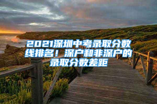 2021深圳中考录取分数线排名！深户和非深户的录取分数差距