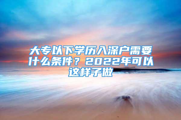 大专以下学历入深户需要什么条件？2022年可以这样子做