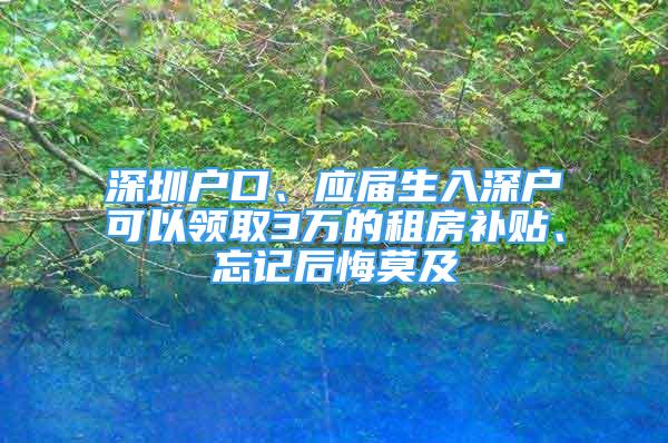 深圳户口、应届生入深户可以领取3万的租房补贴、忘记后悔莫及