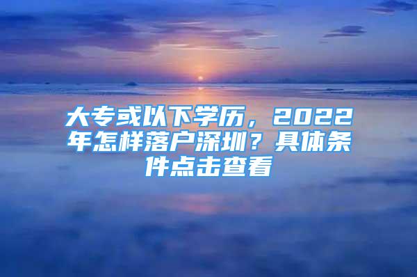 大专或以下学历，2022年怎样落户深圳？具体条件点击查看