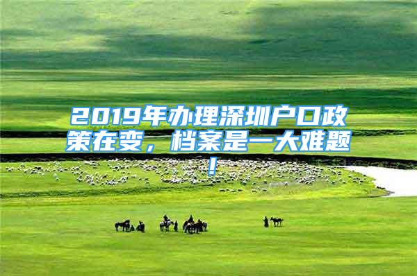 2019年办理深圳户口政策在变，档案是一大难题！