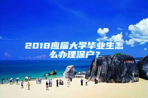 2018应届大学毕业生怎么办理深户？