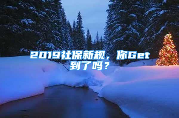 2019社保新规，你Get到了吗？