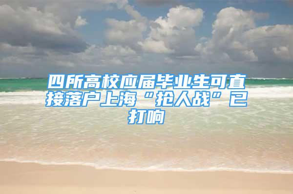 四所高校应届毕业生可直接落户上海“抢人战”已打响