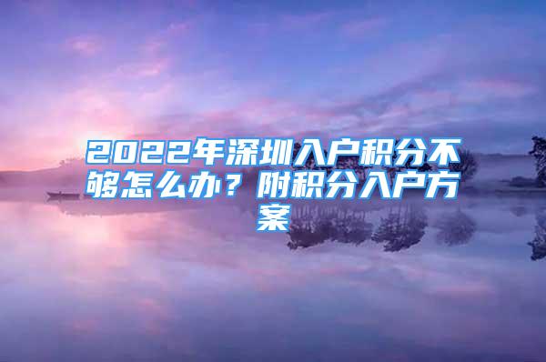 2022年深圳入户积分不够怎么办？附积分入户方案