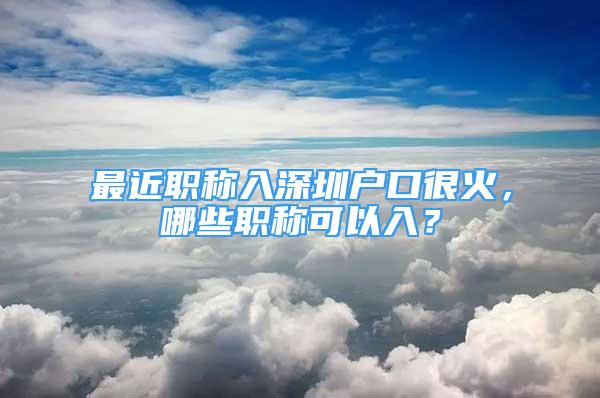 最近职称入深圳户口很火，哪些职称可以入？