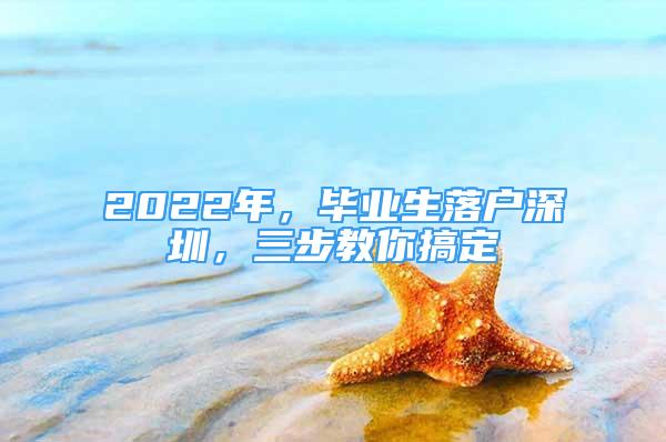 2022年，毕业生落户深圳，三步教你搞定