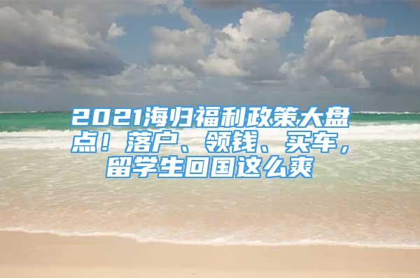 2021海归福利政策大盘点！落户、领钱、买车，留学生回国这么爽