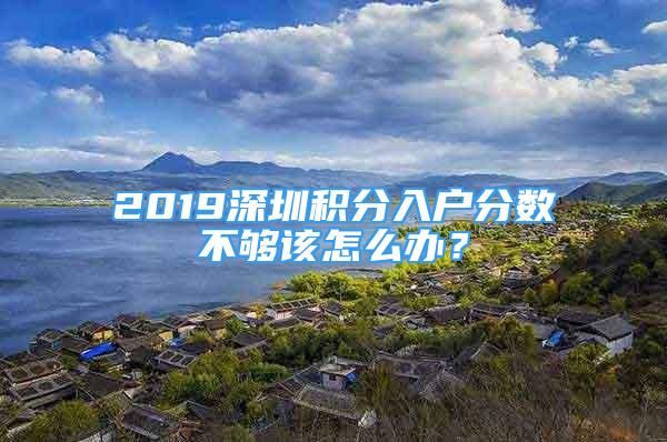 2019深圳积分入户分数不够该怎么办？