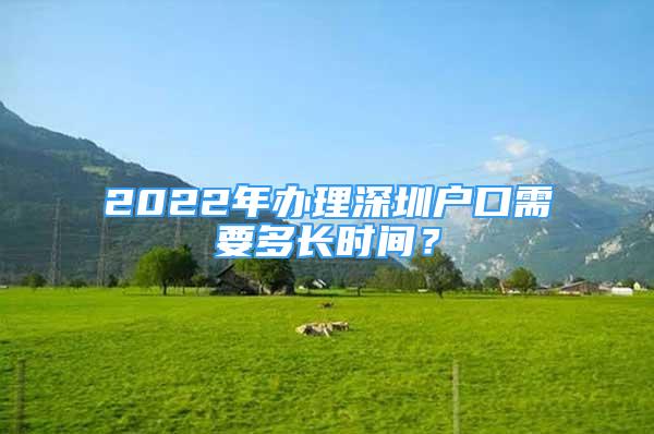 2022年办理深圳户口需要多长时间？