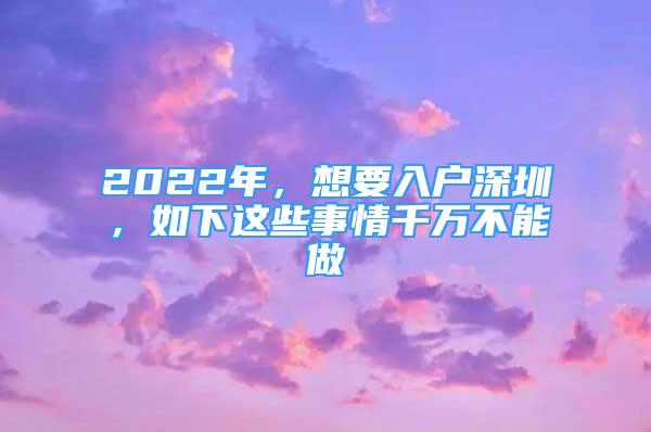 2022年，想要入户深圳，如下这些事情千万不能做