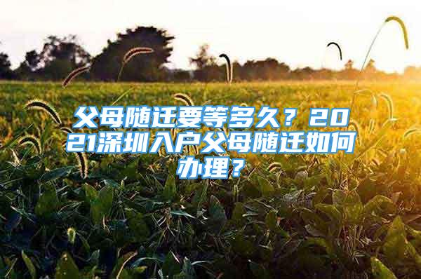 父母随迁要等多久？2021深圳入户父母随迁如何办理？