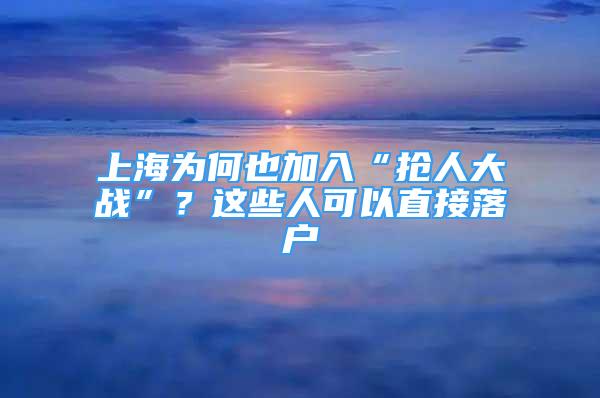 上海为何也加入“抢人大战”？这些人可以直接落户