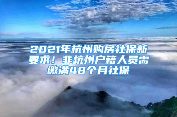 2021年杭州购房社保新要求！非杭州户籍人员需缴满48个月社保