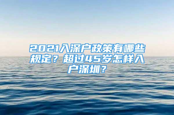 2021入深户政策有哪些规定？超过45岁怎样入户深圳？