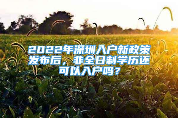 2022年深圳入户新政策发布后，非全日制学历还可以入户吗？