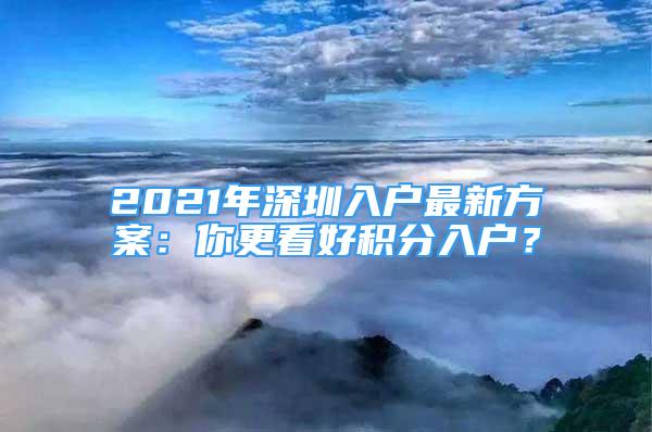 2021年深圳入户最新方案：你更看好积分入户？