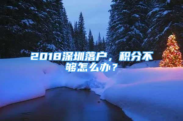 2018深圳落户，积分不够怎么办？