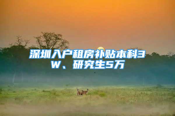 深圳入户租房补贴本科3W、研究生5万