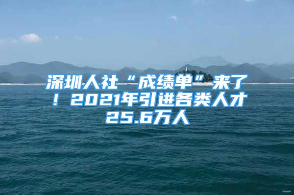 深圳人社“成绩单”来了！2021年引进各类人才25.6万人