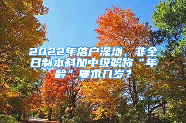 2022年落户深圳，非全日制本科加中级职称“年龄”要求几岁？