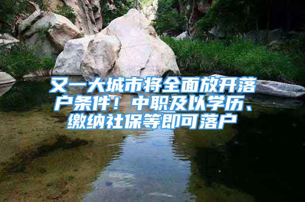 又一大城市将全面放开落户条件！中职及以学历、缴纳社保等即可落户