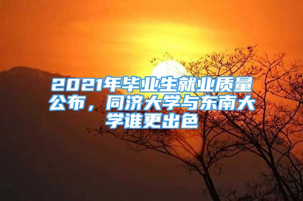 2021年毕业生就业质量公布，同济大学与东南大学谁更出色