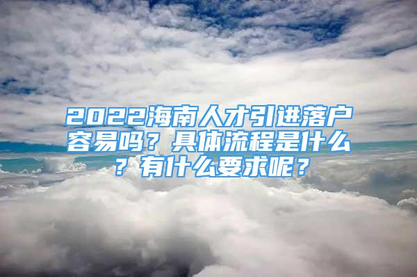 2022海南人才引进落户容易吗？具体流程是什么？有什么要求呢？