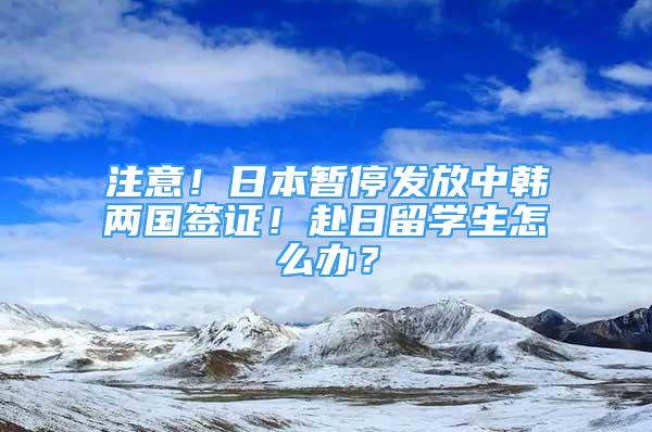 注意！日本暂停发放中韩两国签证！赴日留学生怎么办？