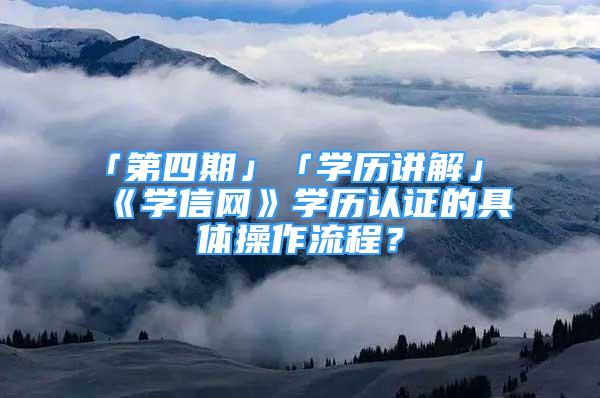 「第四期」「学历讲解」《学信网》学历认证的具体操作流程？