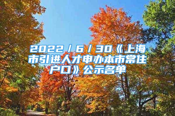 2022／6／30《上海市引进人才申办本市常住户口》公示名单