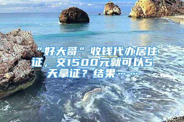 “好大哥”收钱代办居住证，交1500元就可以5天拿证？结果……