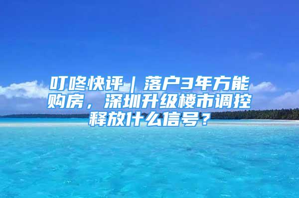 叮咚快评｜落户3年方能购房，深圳升级楼市调控释放什么信号？