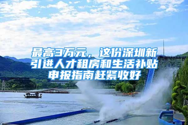 最高3万元，这份深圳新引进人才租房和生活补贴申报指南赶紧收好