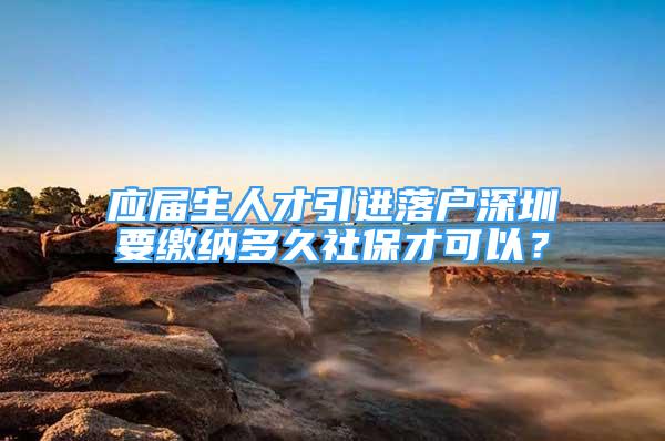 应届生人才引进落户深圳要缴纳多久社保才可以？