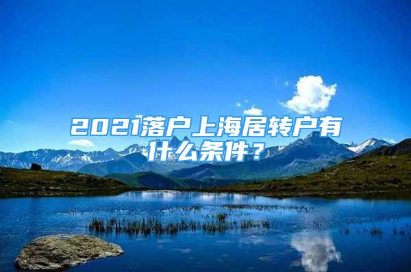 2021落户上海居转户有什么条件？